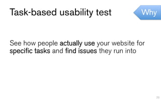 Task-based usability test                 Why


See how people actually use your website for
specific tasks and find issues they run into




                                               29
 