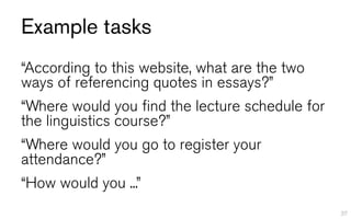Example tasks
“According to this website, what are the two
ways of referencing quotes in essays?”
“Where would you find the lecture schedule for
the linguistics course?”
“Where would you go to register your
attendance?”
“How would you ...”
                                                 37
 