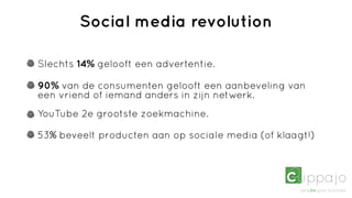 Social media revolution

Slechts 14% gelooft een advertentie.

90% van de consumenten gelooft een aanbeveling van
een vriend of iemand anders in zijn netwerk.
YouTube 2e grootste zoekmachine.

53% beveelt producten aan op sociale media (of klaagt!)
 