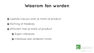 Waarom fan worden

Laatste nieuws over je merk of product
Korting of freebies
Affiniteit met je merk of product
   Eigen interesse
   Interesse aan anderen tonen
 