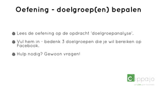 Oefening - doelgroep(en) bepalen


Lees de oefening op de opdracht ‘doelgroepanalyse’.
Vul hem in - bedenk 3 doelgroepen die je wil bereiken op
Facebook.
Hulp nodig? Gewoon vragen!
 