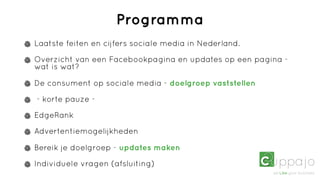 Programma
Laatste feiten en cijfers sociale media in Nederland.

Overzicht van een Facebookpagina en updates op een pagina -
wat is wat?

De consument op sociale media - doelgroep vaststellen

- korte pauze -

EdgeRank

Advertentiemogelijkheden

Bereik je doelgroep - updates maken

Individuele vragen (afsluiting)
 