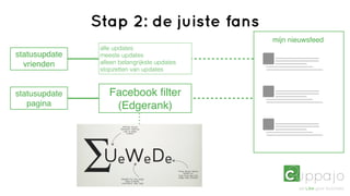 Stap 2: de juiste fans
                                               mijn nieuwsfeed
                alle updates
statusupdate    meeste updates
  vrienden      alleen belangrijkste updates
                stopzetten van updates



statusupdate       Facebook ﬁlter
   pagina           (Edgerank)
 