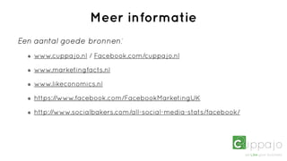Meer informatie
Een aantal goede bronnen:
   www.cuppa jo.nl / Facebook.com/cuppa jo.nl

   www.marketingfacts.nl

   www.likeconomics.nl

   https://www.facebook.com/FacebookMarketingUK

   http://www.socialbakers.com/all-social-media-stats/facebook/
 