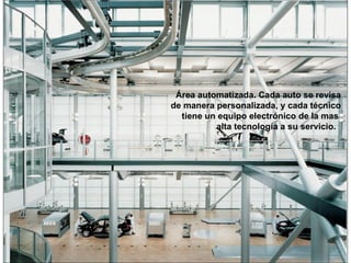 Área automatizada. Cada auto se revisa de manera personalizada, y cada técnico tiene un equipo electrónico de la mas  alta tecnología a su servicio.   