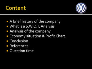    A brief history of the company
   What is a S.W.O.T. Analysis
   Analysis of the company
   Economy situation & Profit Chart.
   Conclusion
   References
   Question time
 