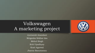 Volkswagen
A marketing project
-Lovneesh Anandani
Mriganka Sekhar das
Mehul Singh
Kriti Upadhyay
Krati Agarwal
Jharna Basumatary
 