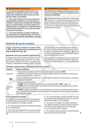 ADVERTENCIA (continuación)
● El control automático de la luz de cruce
() solo enciende la luz de cruce cuando
varían las condiciones de luz, pero no cuan-
do hay niebla, por ejemplo.
● No circule nunca con las luces diurnas in-
dependientes cuando la vía no esté bien ilu-
minada a causa de las condiciones climatoló-
gicas o de iluminación. Las luces diurnas in-
dependientes no alumbran lo suficiente como
para iluminar bien la vía o ser visto por otros
usuarios de la misma.
● Las luces traseras no están incluidas en
las luces diurnas independientes. Un vehícu-
lo sin las luces traseras encendidas no puede
ADVERTENCIA (continuación)
ser visto por los demás usuarios de la vía de
noche, cuando se producen precipitaciones o
hay poca visibilidad.
Bajo determinadas condiciones meteorológi-
cas (frío o humedad) puede que los faros, los
grupos ópticos traseros y los intermitentes se em-
pañen por dentro temporalmente. Este fenómeno
es normal y no influye en la vida útil del sistema de
alumbrado del vehículo. 
Asistente de luz de carretera
Lea primero y tenga en cuenta la infor-
mación preliminar y las advertencias de
seguridad de la pág. 108.
Asistente de luz de carretera (Light Assist)
El asistente de luz de carretera conecta la luz de
carretera automáticamente a partir de una veloci-
dad de aprox. 60 km/h (37 mph) y la vuelve a des-
conectar a velocidades inferiores a aprox. 30 km/h
 (18 mph) dentro de las limitaciones del sistema y
en función de las condiciones del entorno y de la
circulación, así como de la velocidad ⇒  . El con-
trol tiene lugar mediante una cámara dispuesta en
la zona del retrovisor interior.
Por lo general, el asistente de luz de carretera de-
tecta las zonas que están iluminadas y desactiva
la luz de carretera al pasar, p. ej., por poblaciones.
Conectar y desconectar el asistente de luz de carretera
Función Cómo se ejecuta
Conexión:
– Conecte el encendido y gire el mando de las luces a la posición .
– Partiendo de la posición básica, presione la palanca de los intermitentes y de la luz de
carretera hacia delante ⇒ pág. 110.

Cuando el asistente está activado, en la pantalla del cuadro de instrumentos se enciende
el testigo de control .
Descone-
xión:
– Desconecte el encendido.
– O BIEN: gire el mando de las luces a una posición distinta a  ⇒ pág. 111.
– O BIEN: con la luz de carretera encendida, tire hacia atrás de la palanca de los intermi-
tentes y de la luz de carretera.
– O BIEN: presione la palanca de los intermitentes y de la luz de carretera hacia delante
para conectar manualmente la luz de carretera. El asistente de luz de carretera queda en-
tonces desconectado.
Funcionamiento anómalo
Las siguientes condiciones pueden provocar que
el asistente de luz de carretera no desconecte la
luz de carretera o no lo haga a tiempo:
● En vías insuficientemente iluminadas con seña-
les muy reflectantes.
● En el caso de usuarios de la vía con una ilumi-
nación insuficiente como, p. ej., peatones o ciclis-
tas.
● En curvas cerradas, cuando el tráfico en senti-
do contrario está parcialmente oculto, en las subi-
das pronunciadas o en las bajadas.
● En las vías con tráfico en sentido contrario y
con valla de protección central cuando el conduc-
tor puede ver con holgura por encima de ella,
p. ej., el conductor de un camión.
● Si la cámara está averiada o si la alimentación
de corriente se ha interrumpido. 
Antes de emprender la marcha
114
C
O
P
I
A
 