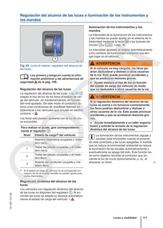 Regulación del alcance de las luces e iluminación de los instrumentos y
los mandos
Fig. 83 Junto al volante: regulador del alcance de
las luces.
Lea primero y tenga en cuenta la infor-
mación preliminar y las advertencias de
seguridad de la pág. 108.
Regulación del alcance de las luces
La regulación del alcance de las luces ⇒ fig. 83 1
adapta el haz de luz de los faros al estado de car-
ga del vehículo, sin escalonamientos, en función
del nivel ajustado. De este modo el conductor ob-
tiene unas condiciones de visibilidad óptimas sin
deslumbrar a los vehículos que circulan en sentido
contrario ⇒  .
Los faros solo pueden ajustarse con la luz de cru-
ce encendida.
Para realizar el ajuste, gire correspondiente-
mente el regulador 1 :
Nivel Estado de cargaa) del vehículo
–
Asientos delanteros ocupados y male-
tero vacío.
1
Todas las plazas ocupadas y el male-
tero vacío.
2
Todas las plazas ocupadas y el male-
tero lleno.
3
Asiento del conductor ocupado y ma-
letero lleno.
a) Si el estado de carga del vehículo no se corresponde con
ninguno de los de la tabla, también se pueden ajustar posi-
ciones intermedias.
Regulación dinámica del alcance de las
luces
Los vehículos con regulación dinámica del alcance
de las luces no disponen del regulador 1 . Al en-
cender las luces se adapta su alcance automática-
mente al estado de carga del vehículo ⇒  .

Iluminación de los instrumentos y los
mandos
La intensidad de la iluminación de los instrumentos
y los mandos se puede ajustar en el sistema de in-
fotainment mediante la tecla  y los botones de
función  y Luces ⇒ pág. 30.
La intensidad ajustada se adapta automáticamente
a los cambios de luminosidad ambiental que ten-
gan lugar en el vehículo.
ADVERTENCIA
Si el vehículo va muy cargado, los faros po-
drían deslumbrar y distraer a otros usuarios
de la vía. Esto puede provocar accidentes y
que se produzcan lesiones graves.
● Ajuste siempre el haz de luz en función
del estado de carga del vehículo de modo
que no deslumbre a otros usuarios de la vía.
ADVERTENCIA
Si la regulación dinámica del alcance de las
luces se avería o no funciona correctamente,
los faros podrían deslumbrar y distraer a
otros usuarios de la vía. Esto puede provocar
accidentes y que se produzcan lesiones gra-
ves.
● Acuda inmediatamente a un taller especia-
lizado y solicite la revisión de la regulación
dinámica del alcance de las luces.
La iluminación de los instrumentos (agujas y
escalas) está encendida cuando el encendi-
do está conectado y las luces apagadas. A medida
que se reduce la luminosidad ambiental se reduce
la iluminación de las escalas automáticamente y
eventualmente se apaga del todo. Esta función tie-
ne como objetivo recordar al conductor que en-
cienda la luz de cruce oportunamente, p. ej., al
atravesar un túnel. 
Luces y visibilidad 117
151.5M1.GV7.60
C
O
P
I
A
 