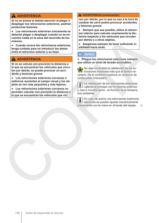 ADVERTENCIA
Si no se presta la debida atención al plegar o
desplegar los retrovisores exteriores, podrían
producirse lesiones.
● Los retrovisores exteriores únicamente se
deberán plegar o desplegar cuando no se en-
cuentre nadie en la zona del recorrido de los
mismos.
● Cuando mueva los retrovisores exteriores,
tenga cuidado para no introducir los dedos
entre el retrovisor exterior y su base.
ADVERTENCIA
Si no se calcula con precisión la distancia a
la que se encuentran los vehículos que circu-
lan por detrás, se puede provocar un acci-
dente y lesiones graves.
● Los retrovisores exteriores convexos o
asféricos aumentan el campo visual y los ob-
jetos se ven más pequeños y más lejanos.
● Los retrovisores exteriores convexos no
permiten calcular con precisión la distancia a
la que se encuentran los vehículos que vie-
ADVERTENCIA (continuación)
nen por detrás, por lo que su uso a la hora de
cambiar de carril podría provocar accidentes
y lesiones graves.
● Siempre que sea posible, utilice el retrovi-
sor interior para calcular exactamente la dis-
tancia respecto a los vehículos que circulen
por detrás o a otros objetos.
● Asegúrese siempre de tener suficiente vi-
sibilidad hacia atrás.
AVISO
● Pliegue los retrovisores exteriores siempre
que utilice un túnel de lavado automático.
No deje encendida la calefacción de los re-
trovisores exteriores más que el tiempo ne-
cesario. De lo contrario ocasiona un consumo de
combustible innecesario.
La calefacción de los retrovisores exteriores
calienta al principio con la máxima potencia
y, tras 2 minutos aprox., en función de la tempera-
tura ambiente.
En caso de avería, los retrovisores exteriores
eléctricos se pueden ajustar mecánicamente
presionando con la mano en el borde del espejo. 
Antes de emprender la marcha
130
C
O
P
I
A
 