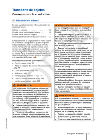 Transporte de objetos
Consejos para la conducción
 Introducción al tema
En este capítulo encontrará información sobre los
siguientes temas:
Colocar el equipaje . . . . . . . . . . . . . . . . . . . . . . 132
Circular con el portón trasero abierto . . . . . . . 132
Circular con el vehículo cargado . . . . . . . . . . . 133
Datos específicos sobre el peso del vehículo 133
Coloque siempre la carga pesada de forma segura
en el maletero y asegúrese de que los respaldos
del asiento trasero estén encastrados correcta-
mente. Para sujetar los objetos pesados, utilice
siempre las argollas de amarre con correas de
amarre adecuadas. No cargue nunca el vehículo
en exceso. Tanto la carga como su distribución en
el vehículo afectan al comportamiento de marcha y
a la capacidad de frenado ⇒  .
Información adicional y advertencias:
● Portón trasero ⇒ pág. 58
● Abatir el respaldo del asiento del acompañante
⇒ pág. 78
● Luces y visibilidad ⇒ pág. 108
● Maletero ⇒ pág. 135
● Portaequipajes de techo ⇒ pág. 145
● Conducción con remolque ⇒ pág. 148
● Llantas y neumáticos ⇒ pág. 306
ADVERTENCIA
Los objetos que vayan sueltos o fijados de
forma incorrecta pueden provocar lesiones
graves en caso de un frenazo, una maniobra
repentina o un accidente. Especialmente si
los objetos son golpeados por el airbag al
dispararse y salen lanzados por el habitácu-
lo. Para reducir el riesgo de que se produz-
can lesiones, tenga en cuenta lo siguiente:
● Coloque todos los objetos de manera se-
gura en el vehículo. Coloque siempre el equi-
paje y la carga pesada en el maletero.
● Fije siempre los objetos con correas de
amarre o cintas de sujeción adecuadas para
que no puedan llegar a la zona de despliegue
ADVERTENCIA (continuación)
de los airbags laterales o de los airbags fron-
tales en caso de un frenazo o una maniobra
brusca.
● Coloque los objetos que transporte en el
habitáculo de tal modo que durante la mar-
cha no puedan llegar a ocupar las zonas en
las que se despliegan los airbags.
● Mantenga los portaobjetos siempre cerra-
dos durante la marcha.
● Cuando vaya a abatir el respaldo del
asiento del acompañante, retire todos los ob-
jetos que se encuentren sobre el acolchado
de la banqueta. De lo contrario, el respaldo
abatido podría presionar estos objetos, inclu-
so si son ligeros y pequeños, contra la lámi-
na sensora de plaza ocupada situada debajo
del acolchado de la banqueta y proporcionar
una información errónea a las unidades de
control del airbag.
● Mientras el respaldo del asiento del acom-
pañante esté abatido, el airbag frontal deberá
estar siempre desactivado y el testigo de
control PASSENGER AIR BAG   deberá
permanecer encendido.
● Coloque los objetos de manera que nunca
obliguen a ningún ocupante del vehículo a
adoptar una posición incorrecta.
● Cuando transporte objetos que ocupen
una plaza, en esa plaza no está permitido que
viaje nunca nadie.
ADVERTENCIA
Las propiedades de marcha y la capacidad de
frenado del vehículo varían considerablemen-
te cuando se transportan objetos pesados y
de gran superficie.
● Adapte la velocidad y el estilo de conduc-
ción a las condiciones de visibilidad, climato-
lógicas, de la calzada y del tráfico.
● Acelere con especial cuidado y cautela.
● Evite frenazos y maniobras bruscas.
● Frene con más antelación de lo habitual. 
Transporte de objetos 131
151.5M1.GV7.60
C
O
P
I
A
 