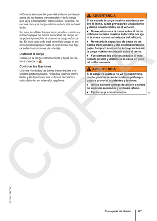 Infórmese siempre del peso del sistema portaequi-
pajes, de las barras transversales y de la carga
que vaya a transportar; dado el caso, péselos. No
exceda nunca la carga máxima autorizada sobre el
techo.
En caso de utilizar barras transversales y sistemas
portaequipajes de menor capacidad de carga, no
se podrá aprovechar al máximo la carga autoriza-
da. En este caso solo está permitido cargar el sis-
tema portaequipajes hasta el peso límite que figu-
ra en las instrucciones de montaje.
Distribuir la carga
Distribuya la carga uniformemente y fíjela de ma-
nera correcta ⇒  .
Controlar las fijaciones
Una vez montadas las barras transversales y el
sistema portaequipajes, revise las uniones atorni-
lladas y las fijaciones tras un breve recorrido y,
más adelante, en intervalos regulares.
ADVERTENCIA
Si se excede la carga máxima autorizada so-
bre el techo, puede provocarse un accidente
y daños considerables en el vehículo.
● No exceda nunca la carga sobre el techo
indicada, la masa máxima autorizada por eje
ni la masa máxima autorizada del vehículo.
● No exceda la capacidad de carga de las
barras transversales y del sistema portaequi-
pajes, tampoco aunque no se haya alcanzado
la carga máxima autorizada sobre el techo.
● Fije siempre los objetos pesados lo más
delante posible y distribuya la carga en gene-
ral uniformemente.
ADVERTENCIA
Si la carga va suelta o no va fijada correcta-
mente, podría caerse del sistema portaequi-
pajes y provocar accidentes y lesiones.
● Utilice siempre correas de amarre o cintas
de sujeción adecuadas y en buen estado.
● Fije la carga correctamente. 
Transporte de objetos 147
151.5M1.GV7.60
C
O
P
I
A
 