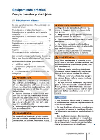 Equipamiento práctico
Compartimentos portaobjetos
 Introducción al tema
En este capítulo encontrará información sobre los
siguientes temas:
Portaobjetos en el lado del conductor . . . . . . . 150
Portaobjetos en la consola del techo (estuche
para gafas) . . . . . . . . . . . . . . . . . . . . . . . . . . . . . 150
Portaobjetos en la parte inferior de la consola
central . . . . . . . . . . . . . . . . . . . . . . . . . . . . . . . . . 151
Portatarjetas . . . . . . . . . . . . . . . . . . . . . . . . . . . . 151
Portaobjetos en el reposabrazos central
delantero . . . . . . . . . . . . . . . . . . . . . . . . . . . . . . 152
Guantera . . . . . . . . . . . . . . . . . . . . . . . . . . . . . . 152
Cajones . . . . . . . . . . . . . . . . . . . . . . . . . . . . . . . 153
Otros compartimentos portaobjetos . . . . . . . . 154
Los compartimentos portaobjetos solo deberán uti-
lizarse para depositar objetos pequeños o ligeros.
Información adicional y advertencias:
● Habitáculo ⇒ pág. 9
● Conservación y limpieza del habitáculo
⇒ pág. 299
● ⇒ cuaderno Radio o ⇒ cuaderno Sistema de
navegación
ADVERTENCIA
Los objetos que se lleven en el vehículo sin
fijar podrían salir lanzados por el habitáculo
en caso de producirse un frenazo o una ma-
niobra repentina. Esto puede ocasionar lesio-
nes graves, así como la pérdida del control
del vehículo.
● No lleve animales ni objetos duros, afila-
dos o de peso en los portaobjetos abiertos
del vehículo, sobre el tablero de instrumen-
tos o sobre el tapamaletero, así como tampo-
co en las prendas de vestir o en las bolsas
que lleve en el habitáculo.
● Mantenga los portaobjetos siempre cerra-
dos durante la marcha.
ADVERTENCIA
La presencia de objetos en la zona reposa-
piés del conductor puede dificultar el accio-
namiento de los pedales. Esto puede provo-
ADVERTENCIA (continuación)
car la pérdida del control del vehículo y au-
menta el riesgo de que se produzcan lesio-
nes graves.
● Asegúrese de que los pedales se puedan
accionar siempre sin dificultad.
● Fije siempre bien la alfombrilla en la zona
reposapiés.
● No coloque nunca otras alfombrillas u
otro tipo de revestimiento sobre la alfombrilla
que ya viene montada.
● Evite que caigan objetos en la zona repo-
sapiés del conductor durante la marcha.
ADVERTENCIA
Si se dejan mecheros en el vehículo, se po-
drían dañar o encender inadvertidamente. Es-
to podría provocar quemaduras graves y da-
ños en el vehículo.
● Antes de ajustar un asiento, asegúrese
siempre de que no haya ningún mechero en
la zona de las piezas móviles del asiento.
● Antes de cerrar un portaobjetos, asegúre-
se siempre de que no haya ningún mechero
en la zona de cierre.
● No deje nunca un mechero en un portaob-
jetos ni sobre ninguna otra superficie del ve-
hículo, porque podría inflamarse a causa de
las elevadas temperaturas que podrían alcan-
zarse en dichas superficies, sobre todo en
verano.
AVISO
● Los filamentos eléctricos de la luneta trase-
ra pueden resultar dañados irreparablemente si
se rozan con objetos.
● No guarde objetos, alimentos o medicamen-
tos sensibles al calor en el habitáculo. El calor
y el frío podrían estropearlos o dejarlos inservi-
bles.
● Los objetos compuestos de materiales
transparentes que se dejen en el vehículo (co-
mo gafas, lupas o ventosas transparentes fija-
das en los cristales) pueden concentrar la luz
solar y provocar daños en el vehículo. 
Equipamiento práctico 149
151.5M1.GV7.60
C
O
P
I
A
 