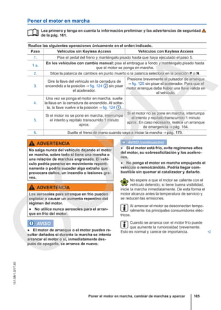 Poner el motor en marcha
Lea primero y tenga en cuenta la información preliminar y las advertencias de seguridad
de la pág. 161.
Realice las siguientes operaciones únicamente en el orden indicado.
Paso Vehículos sin Keyless Access Vehículos con Keyless Access
1. Pise el pedal del freno y manténgalo pisado hasta que haya ejecutado el paso 5.
1 a.
En los vehículos con cambio manual: pise el embrague a fondo y manténgalo pisado hasta
que el motor se ponga en marcha.
2. Sitúe la palanca de cambios en punto muerto o la palanca selectora en la posición P o N.
3.
Gire la llave del vehículo en la cerradura de
encendido a la posición ⇒ fig. 124 2 sin pisar
el acelerador.
Presione brevemente el pulsador de arranque
⇒ fig. 125 sin pisar el acelerador. Para que el
motor arranque debe haber una llave válida en
el vehículo.
4.
Una vez se ponga el motor en marcha, suelte
la llave en la cerradura de encendido. Al soltar-
la, la llave vuelve a la posición ⇒ fig. 124 1 .
5.
Si el motor no se pone en marcha, interrumpa
el intento y repítalo transcurrido 1 minuto
aprox.
Si el motor no se pone en marcha, interrumpa
el intento y repítalo transcurrido 1 minuto
aprox. En caso necesario, realice un arranque
de emergencia ⇒ pág. 164.
6. Suelte el freno de mano cuando vaya a iniciar la marcha ⇒ pág. 179.

ADVERTENCIA
No salga nunca del vehículo dejando el motor
en marcha, sobre todo si tiene una marcha o
una relación de marchas engranada. El vehí-
culo podría ponerse en movimiento repenti-
namente o podría suceder algo extraño que
provocara daños, un incendio o lesiones gra-
ves.
ADVERTENCIA
Los aerosoles para arranque en frío pueden
explotar o causar un aumento repentino del
régimen del motor.
● No utilice nunca aerosoles para el arran-
que en frío del motor.
AVISO
● El motor de arranque o el motor pueden re-
sultar dañados si durante la marcha se intenta
arrancar el motor o si, inmediatamente des-
pués de apagarlo, se arranca de nuevo.
AVISO (continuación)
● Si el motor está frío, evite regímenes altos
del motor, su sobresolicitación y los acelero-
nes.
● No ponga el motor en marcha empujando el
vehículo o remolcándolo. Podría llegar com-
bustible sin quemar al catalizador y dañarlo.
No espere a que el motor se caliente con el
vehículo detenido; si tiene buena visibilidad,
inicie la marcha inmediatamente. De esta forma el
motor alcanza antes la temperatura de servicio y
se reducen las emisiones.
Al arrancar el motor se desconectan tempo-
ralmente los principales consumidores eléc-
tricos.
Cuando se arranca con el motor frío puede
que aumente la rumorosidad brevemente.
Esto es normal y carece de importancia. 
Poner el motor en marcha, cambiar de marchas y aparcar 165
151.5M1.GV7.60
C
O
P
I
A
 