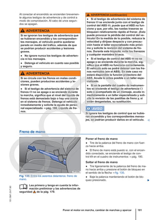 Al conectar el encendido se encienden brevemen-
te algunos testigos de advertencia y de control a
modo de comprobación. Al cabo de unos segun-
dos se apagan.
ADVERTENCIA
Si se ignoran los testigos de advertencia que
se hubieran encendido y los correspondien-
tes mensajes, el vehículo podría quedarse
parado en medio del tráfico, además de que
se podrían producir accidentes y lesiones
graves.
● No ignore nunca los testigos de adverten-
cia ni los mensajes.
● Detenga el vehículo en cuanto sea posible
y seguro.
ADVERTENCIA
Si se circula con los frenos en malas condi-
ciones, pueden producirse accidentes y le-
siones graves.
● Si el testigo de advertencia del sistema de
frenos  no se apaga o se enciende durante
la marcha, significa que el nivel del líquido de
frenos está demasiado bajo o hay una avería
en el sistema de frenos. Detenga el vehículo
inmediatamente y solicite la ayuda de perso-
nal especializado ⇒ pág. 188, Líquido de fre-
nos.
ADVERTENCIA (continuación)
● Si el testigo de advertencia del sistema de
frenos  se enciende junto con el testigo de
control del ABS , puede que el ABS no fun-
cione y que, por ello, las ruedas traseras se
bloqueen relativamente rápido al frenar. ¡Esto
puede provocar la pérdida del control del ve-
hículo! En la medida de lo posible, reduzca la
velocidad y diríjase despacio y con precau-
ción hasta el taller especializado más próxi-
mo y solicite la revisión del sistema de fre-
nos. Durante este trayecto, evite los frenazos
y cualquier maniobra brusca.
● Si el testigo de control del ABS  no se
apaga o se enciende durante la marcha, sig-
nifica que el ABS no funciona correctamente.
El vehículo solo se podrá detener con los fre-
nos normales (sin el ABS). En este caso no
estará disponible la función protectora del
ABS. Acuda lo antes posible a un taller espe-
cializado.
● Si en la pantalla del cuadro de instrumen-
tos se enciende el testigo de advertencia 
solo o acompañado de un mensaje, acuda in-
mediatamente a un taller especializado y soli-
cite la revisión de las pastillas de freno y, si
están desgastadas, su sustitución.
AVISO
Si ignora los testigos de control que se hubie-
ran encendido y los correspondientes mensa-
jes, se podrían producir daños en el vehículo. 
Freno de mano
Fig. 135 Entre los asientos delanteros: freno de
mano.
Lea primero y tenga en cuenta la infor-
mación preliminar y las advertencias de
seguridad de la pág. 179.

Poner el freno de mano
● Tire de la palanca del freno de mano con fuer-
za hacia arriba.
● El freno de mano está puesto si, con el encen-
dido conectado, se enciende el testigo de con-
trol  en el cuadro de instrumentos ⇒ pág. 180.
Soltar el freno de mano
● Tire ligeramente de la palanca del freno de ma-
no hacia arriba y presione el botón de bloqueo en
el sentido de la flecha ⇒ fig. 135.
● Baje la palanca manteniendo el botón de blo-
queo presionado. 
Poner el motor en marcha, cambiar de marchas y aparcar 181
151.5M1.GV7.60
C
O
P
I
A
 