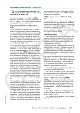 Sistemas de asistencia a la frenada
Lea primero y tenga en cuenta la infor-
mación preliminar y las advertencias de
seguridad de la pág. 179.
Los sistemas de asistencia a la frenada ESC,
ABS, BAS, ASR, EDS y XDS solo funcionan con el
motor en marcha y contribuyen considerablemente
a la seguridad activa en la conducción.
Programa electrónico de estabilización
(ESC)
El ESC contribuye a reducir el riesgo de derrape y
a mejorar la estabilidad en determinadas situacio-
nes de marcha frenando las ruedas necesarias. El
ESC detecta las situaciones límite de la dinámica
de conducción como, por ejemplo, el sobreviraje y
el subviraje del vehículo o el patinaje de las ruedas
motrices. El sistema contribuye a estabilizar el ve-
hículo interviniendo de forma selectiva en los fre-
nos o reduciendo el par motor.
El ESC tiene limitaciones. Es muy importante ser
consciente de que el ESC no puede anular las le-
yes físicas. El ESC no podrá asistir al conductor en
todas las situaciones a las que este se vaya a en-
frentar. Por ejemplo, el ESC no podrá intervenir
siempre que se produzca un cambio repentino de
las propiedades de la calzada. Si, al circular por
una carretera seca, de repente se entra en un tra-
mo con agua, barro o nieve, el ESC no podrá inter-
venir de igual modo que si la calzada estuviera se-
ca. En caso de “aquaplaning” (cuando se circula
sobre una película de agua en vez de sobre la cal-
zada), el ESC no puede ayudar al conductor a
controlar el vehículo porque se pierde el contacto
con el firme y, como consecuencia, el vehículo no
se puede frenar ni controlar. Cuando se toman las
curvas con rapidez, especialmente en tramos con
muchas curvas, el ESC no siempre puede actuar
con tanta eficacia en caso de presentarse una si-
tuación difícil como cuando se circula más despa-
cio.
Hay que adaptar siempre la velocidad y el estilo de
conducción a las condiciones de visibilidad, clima-
tológicas, de la calzada y del tráfico. El ESC no
puede anular las leyes físicas, ni mejorar la trans-
misión de fuerza disponible, ni mantener el vehícu-
lo sobre la calzada cuando este se desvía debido
a una distracción del conductor. Sin embargo, el
ESC mejora la posibilidad de mantener el control
del vehículo y ayuda a mantener la trayectoria de-
seada en situaciones de marcha extremas aprove-
chando los movimientos del volante que realiza el
conductor. Si se circula a tal velocidad que el vehí-
 culo se sale de la carretera antes de que el ESC
pueda intervenir de algún modo, el ESC no podrá
ofrecer ninguna asistencia.
El ESC incluye los sistemas ABS, BAS, ASR y
EDS.
En aquellas situaciones en las que no se logre su-
ficiente tracción se puede desactivar la regulación
antipatinaje en aceleración (ASR) en el sistema de
infotainment mediante la tecla  y los botones de
función  y Sistema ESC ⇒ pág. 30.
Cuando haya de nuevo suficiente tracción, se de-
berá volver a conectar el ASR.
Freno multicolisión
En caso de accidente, el freno multicolisión puede
ayudar al conductor mediante una frenada provo-
cada automáticamente a reducir el riesgo de de-
rrape y el riesgo de que se produzcan otras coli-
siones durante el accidente.
El freno multicolisión funciona solo en caso de coli-
siones frontales, laterales y traseras en los que la
unidad de control del airbag detecta un determina-
do umbral de activación durante el accidente y si
el accidente se produce a una velocidad superior a
los 10 km/h (6 mph).
El ESC es el que se encarga de frenar el vehículo
automáticamente, siempre y cuando el sistema hi-
dráulico de frenos, el ESC y el sistema eléctrico no
sufran daños en el accidente y sigan operativos.
En los siguientes casos no tiene lugar la frenada
automática al producirse el accidente:
● Si el conductor pisa el pedal del acelerador. No
tiene lugar la frenada automática.
● Si la presión de frenado ejercida sobre el pedal
del freno es mayor que la aplicada por el sistema.
El vehículo se frena con el pedal.
Sistema antibloqueo de frenos (ABS)
El ABS puede impedir que las ruedas se bloqueen
al frenar hasta poco antes de que el vehículo se
detenga y ayuda al conductor a mantener el con-
trol sobre el vehículo. Esto significa que el vehícu-
lo tenderá menos a derrapar, incluso en caso de
un frenazo:
● Pise el freno con fuerza y manténgalo pisado.
¡No retire el pie del pedal del freno ni reduzca la
presión sobre el mismo!
● ¡No “bombee” con el pedal del freno ni reduzca
la presión sobre el mismo! 
Poner el motor en marcha, cambiar de marchas y aparcar 185
151.5M1.GV7.60
C
O
P
I
A
 