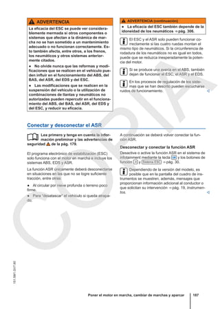 ADVERTENCIA
La eficacia del ESC se puede ver considera-
blemente mermada si otros componentes o
sistemas que afectan a la dinámica de mar-
cha no se han sometido a un mantenimiento
adecuado o no funcionan correctamente. Es-
to también afecta, entre otros, a los frenos,
los neumáticos y otros sistemas anterior-
mente citados.
● No olvide nunca que las reformas y modi-
ficaciones que se realicen en el vehículo pue-
den influir en el funcionamiento del ABS, del
BAS, del ASR, del EDS y del ESC.
● Las modificaciones que se realicen en la
suspensión del vehículo o la utilización de
combinaciones de llantas y neumáticos no
autorizadas pueden repercutir en el funciona-
miento del ABS, del BAS, del ASR, del EDS y
del ESC, y reducir su eficacia.
ADVERTENCIA (continuación)
● La eficacia del ESC también depende de la
idoneidad de los neumáticos ⇒ pág. 306.
El ESC y el ASR solo pueden funcionar co-
rrectamente si las cuatro ruedas montan el
mismo tipo de neumáticos. Si la circunferencia de
rodadura de los neumáticos no es igual en todos,
puede que se reduzca inesperadamente la poten-
cia del motor.
Si se produce una avería en el ABS, también
dejan de funcionar el ESC, el ASR y el EDS.
En los procesos de regulación de los siste-
mas que se han descrito pueden escucharse
ruidos de funcionamiento. 
Conectar y desconectar el ASR
Lea primero y tenga en cuenta la infor-
mación preliminar y las advertencias de
seguridad de la pág. 179.
El programa electrónico de estabilización (ESC)
solo funciona con el motor en marcha e incluye los
sistemas ABS, EDS y ASR.
La función ASR únicamente deberá desconectarse
en situaciones en las que no se logre suficiente
tracción, entre otras:
● Al circular por nieve profunda o terreno poco
firme.
● Para “desatascar” el vehículo si queda atrapa-
do.
 A continuación se deberá volver conectar la fun-
ción ASR.
Desconectar y conectar la función ASR
Desactive o active la función ASR en el sistema de
infotainment mediante la tecla  y los botones de
función  y Sistema ESC ⇒ pág. 30.
Dependiendo de la versión del modelo, es
posible que en la pantalla del cuadro de ins-
trumentos se muestren, además, mensajes que
proporcionan información adicional al conductor o
que solicitan su intervención ⇒ pág. 19, Instrumen-
tos. 
Poner el motor en marcha, cambiar de marchas y aparcar 187
151.5M1.GV7.60
C
O
P
I
A
 