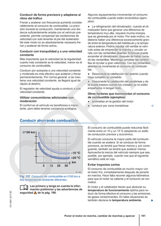 Conducir de forma previsora y adaptarse al
ritmo del tráfico
Frenar y acelerar con frecuencia aumenta conside-
rablemente el consumo de combustible. La previ-
sión durante la conducción, manteniendo una dis-
tancia suficientemente amplia con el vehículo pre-
cedente, permite compensar las oscilaciones de
velocidad con solo levantar el pie del acelerador.
De este modo no es absolutamente necesario fre-
nar y acelerar de forma activa.
Conducir con tranquilidad y a una velocidad
constante
Más importante que la velocidad es la regularidad:
cuanto más constante es la velocidad, menor es el
consumo de combustible.
Conducir por autopista a una velocidad constante
y moderada es más efectivo que acelerar y frenar
permanentemente. Por norma general, si se man-
tiene una velocidad constante, se llegará igual de
rápido al destino.
El regulador de velocidad ayuda a conducir a una
velocidad constante.
Utilizar consumidores adicionales con
moderación
El confort en el vehículo es beneficioso e impor-
tante, pero debe tenerse conciencia ecológica.
Algunos equipamientos incrementan el consumo
de combustible cuando están encendidos (ejem-
plos):
● La refrigeración del climatizador: cuando el cli-
matizador tiene que generar una diferencia de
temperatura muy alta, requiere mucha energía,
que es generada por el motor. Por este motivo, no
debería haber una diferencia excesivamente gran-
de entre la temperatura del habitáculo y la tempe-
ratura exterior. Podría resultar útil ventilar el vehí-
culo antes de emprender la marcha y circular un
rato con las ventanillas abiertas. Entonces puede
encender el climatizador, después de haber cerra-
do las ventanillas. Mantenga cerradas las ventani-
llas al circular a gran velocidad. Con las ventanillas
abiertas se incrementa el consumo de combusti-
ble.
● Desconecte la calefacción del asiento cuando
haya cumplido su cometido.
● Desconecte la calefacción del parabrisas y de
la luneta trasera cuando los cristales ya no estén
empañados ni tengan hielo.
Otros factores que incrementan el consumo
de combustible (ejemplos):
● anomalías en la gestión del motor
● conducir por zona montañosa 
Conducir ahorrando combustible
Fig. 137 Consumo de combustible en l/100 km a
dos temperaturas ambiente diferentes.
Lea primero y tenga en cuenta la infor-
mación preliminar y las advertencias de
seguridad de la pág. 190.

El consumo de combustible puede reducirse fácil-
mente entre un 10 y un 15 % adoptando un estilo
de conducción previsor y económico.
El vehículo consume la mayor parte del combusti-
ble cuando se acelera. Si se conduce de forma
previsora, se tendrá que frenar menos y, por consi-
guiente, también se tendrá que acelerar menos.
Aproveche la inercia del vehículo siempre que sea
posible, por ejemplo, cuando vea que el siguiente
semáforo está en rojo.
Evitar trayectos cortos
El consumo de combustible es mucho mayor con
el motor frío, inmediatamente después de ponerlo
en marcha. Hace falta recorrer algunos kilómetros
para que el motor se caliente y el consumo se nor-
malice.
El motor y el catalizador tienen que alcanzar su
temperatura de funcionamiento óptima para re-
ducir de forma efectiva el consumo y las emisiones
de gases contaminantes. En tales situaciones es
también decisiva la temperatura ambiente. 
Poner el motor en marcha, cambiar de marchas y aparcar 191
151.5M1.GV7.60
C
O
P
I
A
 