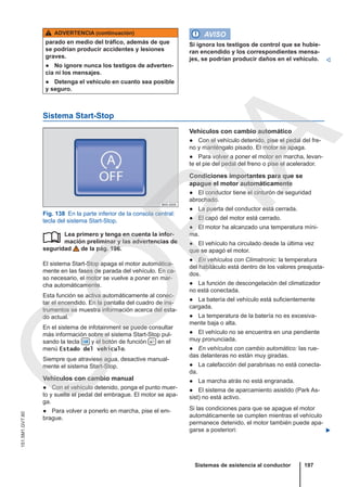 ADVERTENCIA (continuación)
parado en medio del tráfico, además de que
se podrían producir accidentes y lesiones
graves.
● No ignore nunca los testigos de adverten-
cia ni los mensajes.
● Detenga el vehículo en cuanto sea posible
y seguro.
AVISO
Si ignora los testigos de control que se hubie-
ran encendido y los correspondientes mensa-
jes, se podrían producir daños en el vehículo. 
Sistema Start-Stop
Fig. 138 En la parte inferior de la consola central:
tecla del sistema Start-Stop.
Lea primero y tenga en cuenta la infor-
mación preliminar y las advertencias de
seguridad de la pág. 196.
El sistema Start-Stop apaga el motor automática-
mente en las fases de parada del vehículo. En ca-
so necesario, el motor se vuelve a poner en mar-
cha automáticamente.
Esta función se activa automáticamente al conec-
tar el encendido. En la pantalla del cuadro de ins-
trumentos se muestra información acerca del esta-
do actual.
En el sistema de infotainment se puede consultar
más información sobre el sistema Start-Stop pul-
sando la tecla  y el botón de función  en el
menú Estado del vehículo.
Siempre que atraviese agua, desactive manual-
mente el sistema Start-Stop.
Vehículos con cambio manual
● Con el vehículo detenido, ponga el punto muer-
to y suelte el pedal del embrague. El motor se apa-
ga.
● Para volver a ponerlo en marcha, pise el em-
brague.

Vehículos con cambio automático
● Con el vehículo detenido, pise el pedal del fre-
no y manténgalo pisado. El motor se apaga.
● Para volver a poner el motor en marcha, levan-
te el pie del pedal del freno o pise el acelerador.
Condiciones importantes para que se
apague el motor automáticamente
● El conductor tiene el cinturón de seguridad
abrochado.
● La puerta del conductor está cerrada.
● El capó del motor está cerrado.
● El motor ha alcanzado una temperatura míni-
ma.
● El vehículo ha circulado desde la última vez
que se apagó el motor.
● En vehículos con Climatronic: la temperatura
del habitáculo está dentro de los valores preajusta-
dos.
● La función de descongelación del climatizador
no está conectada.
● La batería del vehículo está suficientemente
cargada.
● La temperatura de la batería no es excesiva-
mente baja o alta.
● El vehículo no se encuentra en una pendiente
muy pronunciada.
● En vehículos con cambio automático: las rue-
das delanteras no están muy giradas.
● La calefacción del parabrisas no está conecta-
da.
● La marcha atrás no está engranada.
● El sistema de aparcamiento asistido (Park As-
sist) no está activo.
Si las condiciones para que se apague el motor
automáticamente se cumplen mientras el vehículo
permanece detenido, el motor también puede apa-
garse a posteriori: 
Sistemas de asistencia al conductor 197
151.5M1.GV7.60
C
O
P
I
A
 