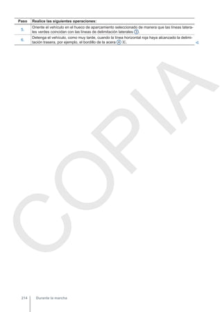 Paso Realice las siguientes operaciones:
5.
Oriente el vehículo en el hueco de aparcamiento seleccionado de manera que las líneas latera-
les verdes coincidan con las líneas de delimitación laterales 3 .
6.
Detenga el vehículo, como muy tarde, cuando la línea horizontal roja haya alcanzado la delimi-
tación trasera, por ejemplo, el bordillo de la acera 4 . 
Durante la marcha
214
C
O
P
I
A
 