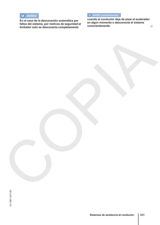AVISO
En el caso de la desconexión automática por
fallos del sistema, por motivos de seguridad el
limitador solo se desconecta completamente
AVISO (continuación)
cuando el conductor deja de pisar el acelerador
en algún momento o desconecta el sistema
conscientemente. 
Sistemas de asistencia al conductor 231
151.5M1.GV7.60
C
O
P
I
A
 