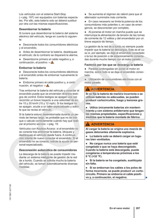 Los vehículos con el sistema Start-Stop
(⇒ pág. 197) van equipados con baterías especia-
les. Por ello, esta batería solo se deberá sustituir
por otra con las mismas especificaciones.
Desembornar la batería
Si tuviera que desembornar la batería del sistema
eléctrico del vehículo, tenga en cuenta lo siguien-
te:
● Desconecte todos los consumidores eléctricos
y el encendido.
● Antes de desembornar la batería, desbloquee
el vehículo; de lo contrario se disparará la alarma.
● Desemborne primero el cable negativo y, a
continuación, el positivo ⇒  .
Embornar la batería
● Desconecte todos los consumidores eléctricos
y el encendido antes de embornar nuevamente la
batería.
● Emborne primero el cable positivo y, a conti-
nuación, el negativo ⇒  .
Tras embornar la batería del vehículo y conectar el
encendido puede que se enciendan diversos testi-
gos de control. Estos testigos se apagan una vez
recorrido un breve trayecto a una velocidad de en-
tre 15 y 20 km/h (10 y 12 mph). Si los testigos no
se apagan, acuda a un taller especializado y solici-
te que se revise el vehículo.
Si la batería estuvo desembornada durante un pe-
riodo de tiempo largo, es probable que no se indi-
que o calcule correctamente cuándo hay que reali-
zar el próximo servicio ⇒ pág. 19.
Vehículos con Keyless Access: si el encendido no
se conecta tras embornar la batería, bloquee y
desbloquee el vehículo desde fuera. A continua-
ción intente de nuevo conectar el encendido. Si el
encendido no se conecta, solicite la ayuda de per-
sonal especializado.
Desconexión automática de consumidores
La descarga de la batería se puede impedir me-
diante un sistema inteligente de gestión de la red
de a bordo. Cuando se solicita mucho la batería
del vehículo, se toman automáticamente diversas
medidas:
● Se aumenta el régimen de ralentí para que el
alternador suministre más corriente.
● En caso necesario se limita la potencia de los
consumidores más potentes o, en caso de emer-
gencia, se desconectan por completo.
● Al ponerse el motor en marcha puede que se
interrumpa la alimentación de tensión de las tomas
de corriente de 12 voltios y del encendedor por un
breve espacio de tiempo.
La gestión de la red de a bordo no siempre puede
impedir que la batería se descargue. Este es el ca-
so si, por ejemplo, se deja el encendido conectado
o la luz de posición o de estacionamiento conecta-
das durante mucho tiempo con el motor parado.
Factores por los que se descarga la batería
● Paradas prolongadas sin poner el motor en
marcha, sobre todo si se deja el encendido conec-
tado.
● Utilización de consumidores eléctricos con el
motor parado.
ADVERTENCIA
Si se fija la batería de manera incorrecta o se
utilizan baterías no adecuadas, se pueden
producir cortocircuitos, fuego y lesiones gra-
ves.
● Utilice únicamente baterías sin manteni-
miento y con sistema antiderrame que tengan
las mismas propiedades, especificaciones y
medidas que la batería montada de fábrica.
ADVERTENCIA
Al cargar la batería se origina una mezcla de
gases detonantes altamente explosiva.
● La batería solo se deberá cargar en luga-
res bien ventilados.
● No cargue nunca una batería que esté
congelada o que se haya descongelado.
Cuando la batería está descargada, puede
congelarse a temperaturas próximas a los
0 °C (+32 °F).
● Si la batería se ha congelado, sustitúyala
sin falta.
● Si se embornan los cables a los polos de
forma incorrecta, se puede producir un corto-
circuito. Primero se emborna el cable positi-
vo y, a continuación, el negativo. 
En el vano motor 287
151.5M1.GV7.60
C
O
P
I
A
 