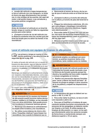 AVISO (continuación)
● Lavado del vehículo a bajas temperaturas:
si lava el vehículo con una manguera, no dirija
el chorro de agua directamente a las cerradu-
ras ni a las rendijas de las puertas, del capó del
motor o del portón trasero. ¡Las cerraduras y
las juntas podrían congelarse!
AVISO
Antes de introducir el vehículo en un túnel de
lavado, tenga en cuenta sin falta los siguientes
puntos para evitar daños:
● ¡Compare el ancho de vía del vehículo con
la distancia existente entre los carriles guía del
túnel de lavado para no dañar las llantas ni los
neumáticos!
AVISO (continuación)
● Desconecte el sensor de lluvia y de luz an-
tes de que el vehículo entre en el túnel de lava-
do.
● ¡Compare la altura y el ancho del vehículo
con la altura y el ancho de paso del túnel de la-
vado!
● Pliegue los retrovisores exteriores. ¡En nin-
gún caso pliegue o despliegue manualmente
los retrovisores exteriores eléctricos; hágalo
solo eléctricamente!
● Para evitar dañar la pintura del capó del mo-
tor, tras secar las escobillas limpiacristales, co-
loque los limpiaparabrisas sobre el parabrisas.
¡No los deje caer!
● Bloquee el portón trasero para evitar que se
abra accidentalmente en el túnel de lavado. 
Lavar el vehículo con equipos de limpieza de alta presión
Lea primero y tenga en cuenta la infor-
mación preliminar y las advertencias de
seguridad de la pág. 289.
Si realiza el lavado del vehículo con un equipo de
limpieza de alta presión, siga sin falta las instruc-
ciones de manejo de este. En particular en lo que
respecta a la presión y a la distancia de proyec-
ción ⇒  .
Mantenga una distancia lo suficientemente amplia
con respecto a los materiales blandos, como pue-
den ser los tubos flexibles de goma o el material
insonorizante, así como con respecto a los senso-
res del ParkPilot. Los sensores del ParkPilot se
encuentran en el paragolpes trasero y, dado el ca-
so, en el delantero ⇒  .
En ningún caso utilice toberas de chorro cilíndri-
co ni boquillas rotativas ⇒  .
ADVERTENCIA
El uso incorrecto de los equipos de limpieza
de alta presión puede provocar daños perma-
nentes, visibles o no visibles, en los neumáti-
cos y en otros elementos. Esto puede provo-
car accidentes y ocasionar lesiones graves.
● Mantenga una distancia lo suficientemen-
te amplia entre la tobera y los neumáticos.
● No utilice nunca toberas de chorro cilín-
drico (“boquillas rotativas”) para limpiar los
neumáticos. Aun cuando la distancia sea re-
 ADVERTENCIA (continuación)
lativamente amplia y se apliquen por poco
tiempo, se podrían ocasionar daños a los
neumáticos, tanto visibles como no visibles.
ADVERTENCIA
Después del lavado del vehículo puede que la
capacidad de frenado quede mermada y que
la distancia de frenado aumente porque los
discos y las pastillas de freno estén mojados
o incluso congelados en invierno.
● Realice con precaución algunas frenadas
para “secar y liberar los frenos de hielo”. Al
hacerlo no ponga en peligro a otros usuarios
de la vía pública y respete las disposiciones
legales.
AVISO
● La temperatura del agua no deberá ser su-
perior a +60 °C (+140 °F).
● Para evitar dañar la pintura, no lave el vehí-
culo expuesto a pleno sol.
● Para que el ParkPilot y el sistema de apar-
camiento asistido funcionen correctamente, los
sensores de los paragolpes se deberán mante-
ner limpios y sin hielo. Si utiliza equipos de
limpieza de alta presión o a vapor, no los apli-
que directamente sobre los sensores excepto
de forma breve y manteniendo siempre una
distancia superior a 10 cm aprox. 
Conservación y mantenimiento del vehículo 291
151.5M1.GV7.60
C
O
P
I
A
 