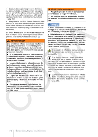 ● Después de adaptar las presiones de inflado
de los neumáticos, enrosque siempre las caperu-
zas en las válvulas y tenga en cuenta, dado el ca-
so, la información y las indicaciones relativas al
ajuste del sistema de control de los neumáticos
⇒ pág. 252.
● Asegúrese de utilizar la presión de inflado pres-
crita por el fabricante del vehículo y no la del fabri-
cante de los neumáticos. No exceda nunca la pre-
sión de inflado máxima que figura en el flanco del
neumático.
La rueda de repuesto o la rueda de emergencia
han de inflarse con la máxima presión de inflado
prevista para los neumáticos del vehículo 4 .
ADVERTENCIA
Una presión de inflado excesiva o insuficien-
te puede provocar que el neumático pierda
aire o reviente de improviso durante la mar-
cha. Esto podría provocar accidentes graves
y lesiones mortales.
● Si la presión de inflado es demasiado ba-
ja, el neumático podría calentarse tanto que
la banda de rodadura podría desprenderse y
el neumático reventar.
● La velocidad excesiva o la sobrecarga del
vehículo pueden causar sobrecalentamiento
y daños repentinos en los neumáticos, que
incluso podrían reventar o perder la banda de
rodadura, lo que podría provocar la pérdida
del control del vehículo.
● La presión insuficiente o excesiva de los
neumáticos reduce la vida útil de estos y em-
peora el comportamiento de marcha del vehí-
culo.
● Compruebe la presión de inflado de los
neumáticos con regularidad, como mínimo
una vez al mes, y adicionalmente antes de ca-
da viaje largo.
ADVERTENCIA (continuación)
● Adapte la presión de inflado de todos los
neumáticos a la carga del vehículo.
● No reduzca nunca el aumento de presión
de aire que presentan los neumáticos calien-
tes.
AVISO
● Evite ladear el manómetro al colocarlo en el
vástago de la válvula. De lo contrario, la válvula
del neumático podría sufrir daños.
● Si falta la caperuza de la válvula, va monta-
da una caperuza no adecuada o la caperuza no
está enroscada correctamente, la válvula del
neumático podría resultar dañada. Por ello, uti-
lice siempre caperuzas equivalentes a las que
vienen montadas de fábrica y circule con ellas
correctamente enroscadas.
Si la presión de inflado de los neumáticos es
demasiado baja, aumenta el consumo de
combustible.
Si el sistema de control de los neumáticos
advierte de que la presión de inflado de al
menos uno de los neumáticos es demasiado baja,
compruebe la presión con un manómetro que fun-
cione bien. La presión demasiado baja de un neu-
mático no se puede constatar solo a simple vista.
Tampoco en el caso de los neumáticos con poco
perfil.
Cuando compruebe las presiones de inflado
de los neumáticos, tenga en cuenta las parti-
cularidades del sistema de control de los neumáti-
cos ⇒ pág. 252. 
Conservación, limpieza y mantenimiento
312
C
O
P
I
A
 