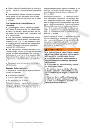 ● Si algún neumático está dañado, no continúe la
marcha y solicite la ayuda de personal especializa-
do.
● Si no hay daños visibles, diríjase conveniente-
mente despacio y con precaución hasta el taller
especializado más próximo y solicite que se revise
el vehículo.
Cuerpos extraños introducidos en el
neumático
● ¡No extraiga los cuerpos extraños que se ha-
yan clavado en el neumático si han penetrado en
el interior! Sin embargo, aquellos objetos que ha-
yan quedado aprisionados entre los tacos del perfil
sí se pueden retirar.
● Si el vehículo lleva rueda de repuesto o rueda
de emergencia, cambie la rueda dañada en caso
necesario ⇒ pág. 354. En caso necesario, solicite
la ayuda de personal especializado para cambiar
la rueda. Volkswagen recomienda para ello un
concesionario Volkswagen.
● Si el vehículo lleva neumáticos antipinchazos,
deje también los cuerpos extraños en el neumático
y acuda a un taller especializado. Una pasta se-
llante existente en el interior de la banda de roda-
dura del neumático rodea el cuerpo extraño que
ha penetrado y sella el neumático provisionalmen-
te.
● Compruebe y, de ser necesario, corrija la pre-
sión de inflado.
Desgaste de los neumáticos
El desgaste de los neumáticos depende de varios
factores, por ejemplo:
● el estilo de conducción
● el desequilibrio de las ruedas
● los ajustes del tren de rodaje
Estilo de conducción – La conducción rápida en
las curvas, los acelerones y los frenazos aumen-
tan el desgaste de los neumáticos. En caso de un
desgaste elevado de los neumáticos a pesar de un
estilo de conducción normal, encargue a un taller
especializado una comprobación del ajuste del
tren de rodaje.
Ruedas desequilibradas – Las ruedas de un vehí-
culo nuevo están equilibradas. Sin embargo, debi-
do a diferentes circunstancias, durante la conduc-
ción se puede originar un desequilibrio que se po-
ne de manifiesto mediante la vibración del volante.
El desequilibrio aumenta el desgaste de la direc-
ción y de la suspensión. Por ello, en estos casos
se ha de realizar un nuevo equilibrado de las rue-
das. Los neumáticos nuevos se tienen que equili-
brar tras su montaje.
Ajustes del tren de rodaje – El ajuste incorrecto del
tren de rodaje merma la seguridad en la conduc-
ción y aumenta el desgaste de los neumáticos. En
caso de un desgaste elevado de los neumáticos,
acuda a un taller especializado y solicite la com-
probación de la alineación.
ADVERTENCIA
Si el vehículo vibra de forma inusual o tiende
a irse hacia un lado durante la marcha, es po-
sible que algún neumático esté dañado.
● Reduzca la velocidad inmediatamente y
detenga el vehículo respetando las normas
de circulación.
● Compruebe que los neumáticos y las llan-
tas no presenten daños.
● No continúe nunca la marcha si los neu-
máticos o las llantas están dañados. En este
caso, solicite la ayuda de personal especiali-
zado.
● Si no hay daños visibles, diríjase conve-
nientemente despacio y con precaución has-
ta el taller especializado más próximo y soli-
cite que se revise el vehículo. 
Conservación, limpieza y mantenimiento
314
C
O
P
I
A
 