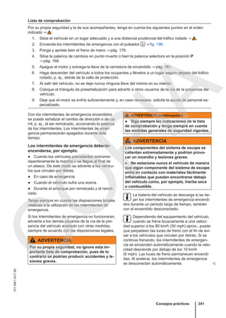 Lista de comprobación
Por su propia seguridad y la de sus acompañantes, tenga en cuenta los siguientes puntos en el orden
indicado ⇒  :
1. Sitúe el vehículo en un lugar adecuado y a una distancia prudencial del tráfico rodado ⇒  .
2. Encienda los intermitentes de emergencia con el pulsador  ⇒ fig. 196.
3. Ponga y apriete bien el freno de mano ⇒ pág. 179.
4. Sitúe la palanca de cambios en punto muerto o bien la palanca selectora en la posición P
⇒ pág. 168.
5. Apague el motor y extraiga la llave de la cerradura de encendido ⇒ pág. 161.
6. Haga descender del vehículo a todos los ocupantes y llévelos a un lugar seguro alejado del tráfico
rodado, p. ej., detrás de la valla de protección.
7. Al salir del vehículo, no se deje nunca ninguna llave del mismo en su interior.
8. Coloque el triángulo de preseñalización para advertir a otros usuarios de la vía de la presencia del
vehículo.
9. Deje que el motor se enfríe suficientemente y, en caso necesario, solicite la ayuda de personal es-
pecializado.
Con los intermitentes de emergencia encendidos
se puede señalizar el cambio de dirección o de ca-
rril, p. ej., al ser remolcado, accionando la palanca
de los intermitentes. Los intermitentes de emer-
gencia permanecerán apagados durante este
tiempo.
Los intermitentes de emergencia deberán
encenderse, por ejemplo:
● Cuando los vehículos precedentes aminoren
repentinamente la marcha o se llegue al final de
un atasco. De este modo se advierte a los vehícu-
los que circulan por detrás.
● En caso de emergencia.
● Cuando el vehículo sufra una avería.
● Durante el arranque por remolcado y el remol-
cado.
Tenga siempre en cuenta las disposiciones locales
relativas a la utilización de los intermitentes de
emergencia.
Si los intermitentes de emergencia no funcionaran,
advierta a los demás usuarios de la vía de la pre-
sencia del vehículo averiado con otras medidas,
siempre de acuerdo con las disposiciones legales.
ADVERTENCIA
Por su propia seguridad, no ignore esta im-
portante lista de comprobación, pues de lo
contrario se podrían producir accidentes y le-
siones graves.
ADVERTENCIA (continuación)
● Siga siempre las indicaciones de la lista
de comprobación y tenga siempre en cuenta
las medidas generales de seguridad vigentes.
ADVERTENCIA
Los componentes del sistema de escape se
calientan extremadamente y podrían provo-
car un incendio y lesiones graves.
● No estacione nunca el vehículo de manera
que algún componente del sistema de escape
entre en contacto con materiales fácilmente
inflamables que puedan encontrarse debajo
del vehículo como, por ejemplo, hierba seca
o combustible.
La batería del vehículo se descarga si se de-
jan los intermitentes de emergencia encendi-
dos durante un periodo largo de tiempo, también
con el encendido desconectado.
Dependiendo del equipamiento del vehículo,
cuando se frena bruscamente a una veloci-
dad superior a los 80 km/h (50 mph) aprox., puede
que parpadeen las luces de freno con el fin de avi-
sar a los vehículos que circulan por detrás. Si se
continúa frenando, los intermitentes de emergen-
cia se encienden automáticamente cuando la velo-
cidad desciende por debajo de los 10 km/h
(6 mph). Las luces de freno permanecen encendi-
das. Al acelerar, los intermitentes de emergencia
se desconectan automáticamente. 
Consejos prácticos 341
151.5M1.GV7.60
C
O
P
I
A
 