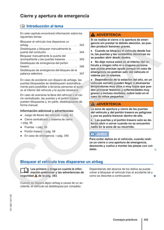 Cierre y apertura de emergencia
 Introducción al tema
En este capítulo encontrará información sobre los
siguientes temas:
Bloquear el vehículo tras dispararse un
airbag . . . . . . . . . . . . . . . . . . . . . . . . . . . . . . . . . 343
Desbloquear y bloquear manualmente la
puerta del conductor . . . . . . . . . . . . . . . . . . . . . 344
Bloquear manualmente la puerta del
acompañante y las puertas traseras . . . . . . . . 345
Desbloqueo de emergencia del portón
trasero . . . . . . . . . . . . . . . . . . . . . . . . . . . . . . . . 346
Desbloqueo de emergencia del bloqueo de la
palanca selectora . . . . . . . . . . . . . . . . . . . . . . . 347
En caso de accidente con disparo de airbags, las
puertas bloqueadas se desbloquean automática-
mente para posibilitar a terceras personas el acce-
so al interior del vehículo y la ayuda necesaria.
En caso de averiarse la llave del vehículo o el cie-
rre centralizado, las puertas y el portón trasero
pueden bloquearse y, en parte, desbloquearse de
forma manual.
Información adicional y advertencias:
● Juego de llaves del vehículo ⇒ pág. 42
● Cierre centralizado y sistema de cierre
⇒ pág. 46
● Puertas ⇒ pág. 56
● Portón trasero ⇒ pág. 58
● En caso de emergencia ⇒ pág. 340
ADVERTENCIA
Si se realiza el cierre o la apertura de emer-
gencia sin prestar la debida atención, se pue-
den producir lesiones graves.
● Cuando se bloquea el vehículo desde fue-
ra, las puertas y las ventanillas eléctricas no
se pueden abrir desde dentro.
● No deje nunca solos en el interior del ve-
hículo a ningún niño ni a ninguna persona
que pueda precisar ayuda porque en caso de
emergencia no podrían salir del vehículo ni
valerse por sí mismos.
● Dependiendo de la estación del año, en un
vehículo cerrado pueden llegar a alcanzarse
temperaturas muy altas o muy bajas que pue-
den provocar lesiones y enfermedades muy
graves e incluso mortales, sobre todo en el
caso de niños pequeños.
ADVERTENCIA
La zona de apertura y cierre de las puertas
del vehículo y del portón trasero es peligrosa
y uno se podría lesionar dentro de ella.
● Las puertas y el portón trasero solo se de-
berán abrir o cerrar cuando no se encuentre
nadie en la zona de su recorrido.
AVISO
Para evitar daños en el vehículo, cuando reali-
ce un cierre o una apertura de emergencia,
desmonte y vuelva a montar las piezas con cui-
dado. 
Bloquear el vehículo tras dispararse un airbag
Lea primero y tenga en cuenta la infor-
mación preliminar y las advertencias de
seguridad de la pág. 343.
Cuando se dispara algún airbag a causa de un ac-
cidente, el vehículo se desbloquea por completo.
 Dependiendo del alcance de los daños se puede
volver a bloquear el vehículo tras el accidente tal y
como se describe a continuación. 
Consejos prácticos 343
151.5M1.GV7.60
C
O
P
I
A
 