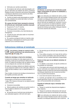 ● Vehículos con cambio automático.
● Si la batería del vehículo está descargada, por-
que en vehículos con sistema de cierre y arranque
Keyless Access la dirección permanece bloqueada
y el bloqueo electrónico de la columna de direc-
ción no puede desconectarse.
● Cuando la batería está descargada es posible
que las unidades de control del motor no funcio-
nen correctamente.
Si a pesar de todo fuera necesario arrancar
el vehículo por remolcado (cambio manual):
● Engrane la 2ª o la 3ª marcha.
● Mantenga pisado el embrague.
● Conecte el encendido y los intermitentes de
emergencia.
● Cuando los dos vehículos estén en movimien-
to, suelte el embrague.
● En cuanto se ponga el motor en marcha, pise
el embrague y desengrane la marcha para evitar
colisionar con el vehículo tractor.
AVISO
Al efectuar un arranque por remolcado puede
llegar combustible sin quemar al catalizador y
provocar daños.
Los vehículos con sistema de cierre y arran-
que sin llave Keyless Access solo se pueden
remolcar si el bloqueo electrónico de la columna
de dirección está desbloqueado. En el caso de
que el vehículo se quedara sin corriente o se pro-
dujera una avería en el sistema eléctrico, podría
ser necesario poner el motor en marcha con la
ayuda de arranque para soltar el bloqueo electró-
nico de la columna de dirección. 
Indicaciones relativas al remolcado
Lea primero y tenga en cuenta la infor-
mación preliminar y las advertencias de
seguridad de la pág. 377.
Cable de remolque o barra de remolque
La barra de remolque es más segura para el re-
molcado y evita que se produzcan daños en el ve-
hículo. El cable de remolque solo se deberá utilizar
si no se dispone de una barra de remolque.
El cable de remolque deberá ser elástico para que
no se produzcan daños en los vehículos. Utilice un
cable de fibra sintética o de un material elástico si-
milar.
Fije el cable o la barra de remolque únicamente en
las argollas previstas para ello.
Cuando se tenga que remolcar el vehículo:
Compruebe si el vehículo se puede remolcar
⇒ pág. 378, Casos en las que no se deberá remol-
car el vehículo.
● Conecte el encendido.
● Sitúe la palanca de cambios en punto muerto o
bien la palanca selectora en la posición N
⇒ pág. 168.
● No permita que el vehículo sea remolcado a
una velocidad superior a 50 km/h (30 mph).
 ● No permita que el vehículo sea remolcado más
de 50 km.
● Si se utiliza una grúa, en el caso de los vehícu-
los con cambio automático solo está permitido re-
molcarlos con las ruedas delanteras suspendidas.
Casos en las que no se deberá remolcar el
vehículo
● Si, debido a una avería, la caja de cambios se
ha quedado sin lubricante.
● Si la batería del vehículo está descargada, por-
que en vehículos con sistema de cierre y arranque
Keyless Access la dirección permanece bloqueada
y el bloqueo electrónico de la columna de direc-
ción no puede desconectarse.
● Si se han de recorrer más de 50 km.
● Cuando, por ejemplo, tras un accidente, no se
pueda garantizar el giro sin problemas de las rue-
das o el funcionamiento de la dirección.
Cuando el vehículo vaya a remolcar otro
vehículo:
● Tenga en cuenta las disposiciones legales a
este respecto.
● Tenga en cuenta las indicaciones del manual
de instrucciones sobre el remolcado de vehículos.
Los vehículos con sistema de cierre y arran-
que sin llave Keyless Access solo se pueden
remolcar si el bloqueo electrónico de la columna 
Situaciones diversas
378
 