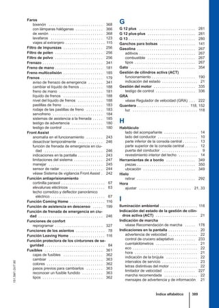 Faros
bixenón . . . . . . . . . . . . . . . . . . . . . . . . . . 368
con lámparas halógenas . . . . . . . . . . . . . 366
de xenón . . . . . . . . . . . . . . . . . . . . . . . . . 368
lavafaros . . . . . . . . . . . . . . . . . . . . . . . . . 123
viajes al extranjero . . . . . . . . . . . . . . . . . . . 115
Filtro de impurezas . . . . . . . . . . . . . . . . . . . 256
Filtro de polen . . . . . . . . . . . . . . . . . . . . . . . 256
Filtro de polvo . . . . . . . . . . . . . . . . . . . . . . . 256
Frenazo . . . . . . . . . . . . . . . . . . . . . . . . . . . . . 341
Freno de mano . . . . . . . . . . . . . . . . . . . . . . . 181
Freno multicolisión . . . . . . . . . . . . . . . . . . . 185
Frenos . . . . . . . . . . . . . . . . . . . . . . . . . . . . . . 179
aviso de frenazo de emergencia . . . . . . . 341
cambiar el líquido de frenos . . . . . . . . . . . 188
freno de mano . . . . . . . . . . . . . . . . . . . . . 181
líquido de frenos . . . . . . . . . . . . . . . . . . . 188
nivel del líquido de frenos . . . . . . . . . . . . 188
pastillas de freno . . . . . . . . . . . . . . . . . . . 183
rodaje de las pastillas de freno . . . . . . . . 183
servofreno . . . . . . . . . . . . . . . . . . . . . . . . 184
sistemas de asistencia a la frenada . . . . . 185
testigo de advertencia . . . . . . . . . . . . . . . 180
testigo de control . . . . . . . . . . . . . . . . . . . 180
Front Assist
anomalía en el funcionamiento . . . . . . . . 243
desactivar temporalmente . . . . . . . . . . . . 246
función de frenada de emergencia en ciu-
dad . . . . . . . . . . . . . . . . . . . . . . . . . . . . 246
indicaciones en la pantalla . . . . . . . . . . . . 243
limitaciones del sistema . . . . . . . . . . . . . . 247
manejar . . . . . . . . . . . . . . . . . . . . . . . . . . 245
sensor de radar . . . . . . . . . . . . . . . . . . . . 244
véase Sistema de vigilancia Front Assist . 242
Función antiaprisionamiento
cortinilla parasol . . . . . . . . . . . . . . . . . . . . . 67
elevalunas eléctricos . . . . . . . . . . . . . . . . . 63
techo corredizo y deflector panorámico
eléctrico . . . . . . . . . . . . . . . . . . . . . . . . . . 67
Función Coming Home . . . . . . . . . . . . . . . . . 116
Función de asistencia en descenso . . . . . 199
Función de frenada de emergencia en ciu-
dad . . . . . . . . . . . . . . . . . . . . . . . . . . . . . . . 246
Funciones de confort
reprogramar . . . . . . . . . . . . . . . . . . . . . . . 327
Funciones de los asientos . . . . . . . . . . . . . . 78
Función Leaving Home . . . . . . . . . . . . . . . . . 116
Función protectora de los cinturones de se-
guridad . . . . . . . . . . . . . . . . . . . . . . . . . . . . . 84
Fusibles . . . . . . . . . . . . . . . . . . . . . . . . . . . . 361
cajas de fusibles . . . . . . . . . . . . . . . . . . . 362
cambiar . . . . . . . . . . . . . . . . . . . . . . . . . . 363
colores . . . . . . . . . . . . . . . . . . . . . . . . . . . 362
pasos previos para cambiarlos . . . . . . . . 363
reconocer un fusible fundido . . . . . . . . . . 363
tipos . . . . . . . . . . . . . . . . . . . . . . . . . . . . . 362
G
G 12 plus . . . . . . . . . . . . . . . . . . . . . . . . . . . 281
G 12 plus-plus . . . . . . . . . . . . . . . . . . . . . . . 281
G 13 . . . . . . . . . . . . . . . . . . . . . . . . . . . . . . . . 280
Ganchos para bolsas . . . . . . . . . . . . . . . . . 141
Gasolina . . . . . . . . . . . . . . . . . . . . . . . . . . . . 267
aditivos . . . . . . . . . . . . . . . . . . . . . . . . . . . 267
combustible . . . . . . . . . . . . . . . . . . . . . . . 267
tipos . . . . . . . . . . . . . . . . . . . . . . . . . . . . . 267
Gato . . . . . . . . . . . . . . . . . . . . . . . . . . . . . . . 354
Gestión de cilindros activa (ACT)
funcionamiento . . . . . . . . . . . . . . . . . . . . . 190
indicación del estado . . . . . . . . . . . . . . . . . 21
Gestión del motor . . . . . . . . . . . . . . . . . . . . 335
testigo de control . . . . . . . . . . . . . . . . . . . 336
GRA
véase Regulador de velocidad (GRA) . . . 222
Guantera . . . . . . . . . . . . . . . . . . . . . . . . . 118, 152
luz . . . . . . . . . . . . . . . . . . . . . . . . . . . . . . . 118
H
Habitáculo
lado del acompañante . . . . . . . . . . . . . . . . 14
lado del conductor . . . . . . . . . . . . . . . . . . . 10
parte inferior de la consola central . . . . . . . 13
parte superior de la consola central . . . . . . 12
puerta del conductor . . . . . . . . . . . . . . . . . . 9
revestimiento interior del techo . . . . . . . . . 14
Herramientas de a bordo . . . . . . . . . . . . . . 349
piezas . . . . . . . . . . . . . . . . . . . . . . . . . . . . 350
ubicación . . . . . . . . . . . . . . . . . . . . . . . . . 349
Hielo
retirar . . . . . . . . . . . . . . . . . . . . . . . . . . . . 292
Hora
ajustar . . . . . . . . . . . . . . . . . . . . . . . . . 21, 33
I
Iluminación ambiental . . . . . . . . . . . . . . . . . . 118
Indicación del estado de la gestión de cilin-
dros activa (ACT) . . . . . . . . . . . . . . . . . . . . 21
Indicación de marcha
véase Recomendación de marcha . . . . . 178
Indicaciones en la pantalla . . . . . . . . . . . . . . 20
advertencia de velocidad . . . . . . . . . . . . . . 22
control de crucero adaptativo . . . . . . . . . . 233
cuentakilómetros . . . . . . . . . . . . . . . . . . . . 21
eco . . . . . . . . . . . . . . . . . . . . . . . . . . . . . . . 22
hora . . . . . . . . . . . . . . . . . . . . . . . . . . . . . . 21
indicación de la brújula . . . . . . . . . . . . . . . 22
intervalos de servicio . . . . . . . . . . . . . . . . . 23
letras distintivas del motor . . . . . . . . . . . . . 22
limitador de velocidad . . . . . . . . . . . . . . . 227
marcha recomendada . . . . . . . . . . . . . . . . 22
mensajes de advertencia y de información 21
Índice alfabético 389
151.5M1.GV7.60
 
