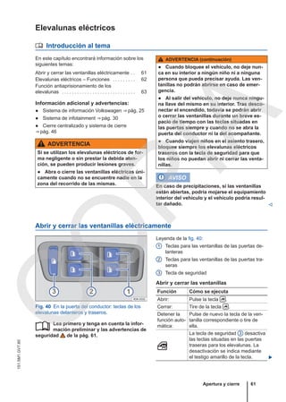 Elevalunas eléctricos
 Introducción al tema
En este capítulo encontrará información sobre los
siguientes temas:
Abrir y cerrar las ventanillas eléctricamente . . 61
Elevalunas eléctricos – Funciones . . . . . . . . . 62
Función antiaprisionamiento de los
elevalunas . . . . . . . . . . . . . . . . . . . . . . . . . . . . . 63
Información adicional y advertencias:
● Sistema de información Volkswagen ⇒ pág. 25
● Sistema de infotainment ⇒ pág. 30
● Cierre centralizado y sistema de cierre
⇒ pág. 46
ADVERTENCIA
Si se utilizan los elevalunas eléctricos de for-
ma negligente o sin prestar la debida aten-
ción, se pueden producir lesiones graves.
● Abra o cierre las ventanillas eléctricas úni-
camente cuando no se encuentre nadie en la
zona del recorrido de las mismas.
ADVERTENCIA (continuación)
● Cuando bloquee el vehículo, no deje nun-
ca en su interior a ningún niño ni a ninguna
persona que pueda precisar ayuda. Las ven-
tanillas no podrán abrirse en caso de emer-
gencia.
● Al salir del vehículo, no deje nunca ningu-
na llave del mismo en su interior. Tras desco-
nectar el encendido, todavía se podrán abrir
o cerrar las ventanillas durante un breve es-
pacio de tiempo con las teclas situadas en
las puertas siempre y cuando no se abra la
puerta del conductor ni la del acompañante.
● Cuando viajen niños en el asiento trasero,
bloquee siempre los elevalunas eléctricos
traseros con la tecla de seguridad para que
los niños no puedan abrir ni cerrar las venta-
nillas.
AVISO
En caso de precipitaciones, si las ventanillas
están abiertas, podría mojarse el equipamiento
interior del vehículo y el vehículo podría resul-
tar dañado. 
Abrir y cerrar las ventanillas eléctricamente
Fig. 40 En la puerta del conductor: teclas de los
elevalunas delanteros y traseros.
Lea primero y tenga en cuenta la infor-
mación preliminar y las advertencias de
seguridad de la pág. 61.

Leyenda de la fig. 40:
Teclas para las ventanillas de las puertas de-
lanteras
Teclas para las ventanillas de las puertas tra-
seras
Tecla de seguridad
Abrir y cerrar las ventanillas
Función Cómo se ejecuta
Abrir: Pulse la tecla  .
Cerrar: Tire de la tecla  .
Detener la
función auto-
mática:
Pulse de nuevo la tecla de la ven-
tanilla correspondiente o tire de
ella.

La tecla de seguridad 3 desactiva
las teclas situadas en las puertas
traseras para los elevalunas. La
desactivación se indica mediante
el testigo amarillo de la tecla. 
1
2
3
Apertura y cierre 61
151.5M1.GV7.60
C
O
P
I
A
 