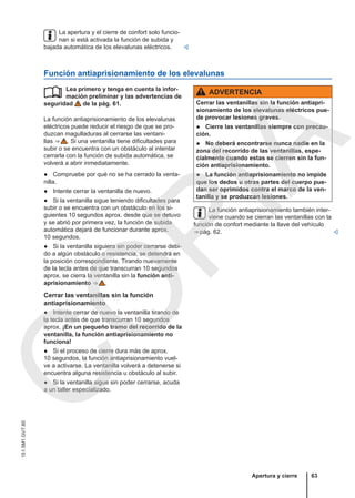 La apertura y el cierre de confort solo funcio-
nan si está activada la función de subida y
bajada automática de los elevalunas eléctricos. 
Función antiaprisionamiento de los elevalunas
Lea primero y tenga en cuenta la infor-
mación preliminar y las advertencias de
seguridad de la pág. 61.
La función antiaprisionamiento de los elevalunas
eléctricos puede reducir el riesgo de que se pro-
duzcan magulladuras al cerrarse las ventani-
llas ⇒  . Si una ventanilla tiene dificultades para
subir o se encuentra con un obstáculo al intentar
cerrarla con la función de subida automática, se
volverá a abrir inmediatamente.
● Compruebe por qué no se ha cerrado la venta-
nilla.
● Intente cerrar la ventanilla de nuevo.
● Si la ventanilla sigue teniendo dificultades para
subir o se encuentra con un obstáculo en los si-
guientes 10 segundos aprox. desde que se detuvo
y se abrió por primera vez, la función de subida
automática dejará de funcionar durante aprox.
10 segundos.
● Si la ventanilla siguiera sin poder cerrarse debi-
do a algún obstáculo o resistencia, se detendrá en
la posición correspondiente. Tirando nuevamente
de la tecla antes de que transcurran 10 segundos
aprox. se cierra la ventanilla sin la función anti-
aprisionamiento ⇒  .
Cerrar las ventanillas sin la función
antiaprisionamiento
● Intente cerrar de nuevo la ventanilla tirando de
la tecla antes de que transcurran 10 segundos
aprox. ¡En un pequeño tramo del recorrido de la
ventanilla, la función antiaprisionamiento no
funciona!
● Si el proceso de cierre dura más de aprox.
10 segundos, la función antiaprisionamiento vuel-
ve a activarse. La ventanilla volverá a detenerse si
encuentra alguna resistencia u obstáculo al subir.
● Si la ventanilla sigue sin poder cerrarse, acuda
a un taller especializado.
 ADVERTENCIA
Cerrar las ventanillas sin la función antiapri-
sionamiento de los elevalunas eléctricos pue-
de provocar lesiones graves.
● Cierre las ventanillas siempre con precau-
ción.
● No deberá encontrarse nunca nadie en la
zona del recorrido de las ventanillas, espe-
cialmente cuando estas se cierren sin la fun-
ción antiaprisionamiento.
● La función antiaprisionamiento no impide
que los dedos u otras partes del cuerpo pue-
dan ser oprimidos contra el marco de la ven-
tanilla y se produzcan lesiones.
La función antiaprisionamiento también inter-
viene cuando se cierran las ventanillas con la
función de confort mediante la llave del vehículo
⇒ pág. 62. 
Apertura y cierre 63
151.5M1.GV7.60
C
O
P
I
A
 