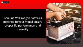 Genuine Volkswagen batteries
matched to your model ensure
proper fit, performance, and
longevity.
 