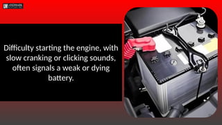 Difficulty starting the engine, with
slow cranking or clicking sounds,
often signals a weak or dying
battery.
 