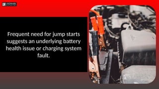 Frequent need for jump starts
suggests an underlying battery
health issue or charging system
fault.
 
