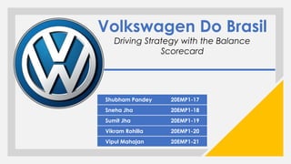 Volkswagen Do Brasil
Driving Strategy with the Balance
Scorecard
Shubham Pandey 20EMP1-17
Sneha Jha 20EMP1-18
Sumit Jha 20EMP1-19
Vikram Rohilla 20EMP1-20
Vipul Mahajan 20EMP1-21
 