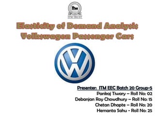 Elasticity of Demand AnalysisVolkswagen Passenger Cars Presenter:  ITM EEC Batch 20 Group-5 Pankaj Tiwary – Roll No: 02   Debanjan Roy Chowdhury – Roll No: 15 Chetan Dhapte – Roll No: 20   Hemanta Sahu - Roll No: 25 