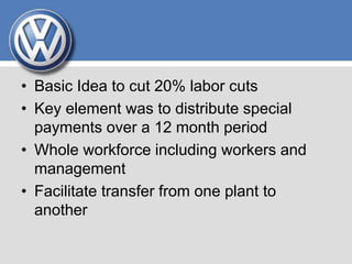 • Basic Idea to cut 20% labor cuts
• Key element was to distribute special
payments over a 12 month period
• Whole workforce including workers and
management
• Facilitate transfer from one plant to
another
 