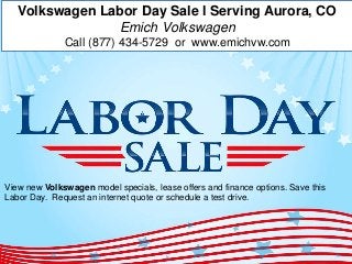 Volkswagen Labor Day Sale l Serving Aurora, CO 
Emich Volkswagen 
Call (877) 434-5729 or www.emichvw.com 
View new Volkswagen model specials, lease offers and finance options. Save this 
Labor Day. Request an internet quote or schedule a test drive. 
 