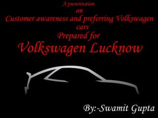 A presentation  on Customer awareness and preferring Volkswagen cars Prepared for  Volkswagen Lucknow By:-Swamit Gupta 