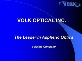 VOLK OPTICAL INC. The Leader In Aspheric Optics a Halma Company 