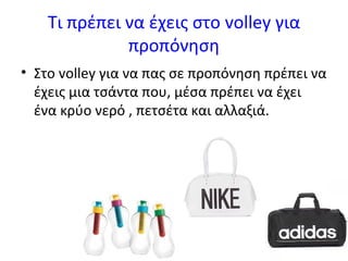 Τι πρέπει να έχεις στο volley για
προπόνηση
• Στο volley για να πας σε προπόνηση πρέπει να
έχεις μια τσάντα που, μέσα πρέπει να έχει
ένα κρύο νερό , πετσέτα και αλλαξιά.

 