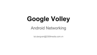 Google Volley
Android Networking
tai.dangvan@2359media.com.vn
 