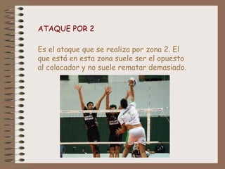 ATAQUE POR 2
Es el ataque que se realiza por zona 2. El
que está en esta zona suele ser el opuesto
al colocador y no suele rematar demasiado.
 