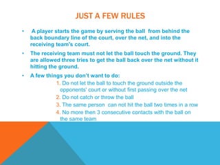 The object of the game is to ground the ball on the opponents side. 