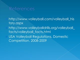 Referenceshttp://www.volleyball.com/volleyball_history.aspxhttp://www.volleyballdrills.org/volleyball_facts/volleyball_facts.htmlUSA Volleyball Regulations. Domestic Competition. 2008-2009
