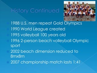 History Continued1988 U.S. men repeat Gold Olympics1990 World League created1995 volleyball 100 years old1996 2-person beach volleyball Olympic sport2002 beach dimension reduced to 8mx8m2007 championship match lasts 1:41
